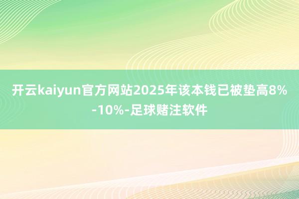 开云kaiyun官方网站2025年该本钱已被垫高8%-10%-足球赌注软件