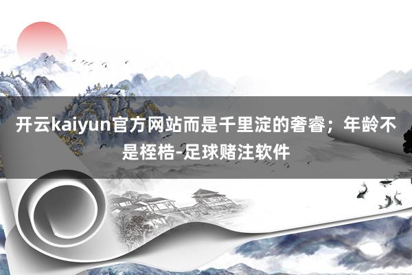 开云kaiyun官方网站而是千里淀的奢睿；年龄不是桎梏-足球赌注软件