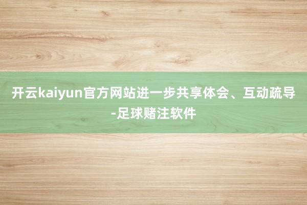 开云kaiyun官方网站进一步共享体会、互动疏导-足球赌注软件