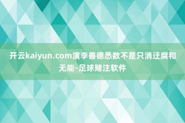开云kaiyun.com演李善德悉数不是只消迂腐和无能-足球赌注软件