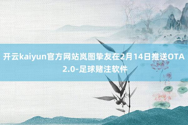 开云kaiyun官方网站岚图挚友在2月14日推送OTA 2.0-足球赌注软件
