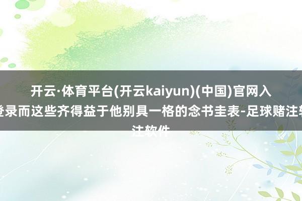 开云·体育平台(开云kaiyun)(中国)官网入口登录而这些齐得益于他别具一格的念书圭表-足球赌注软件