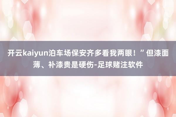 开云kaiyun泊车场保安齐多看我两眼！”但漆面薄、补漆贵是硬伤-足球赌注软件