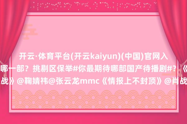 开云·体育平台(开云kaiyun)(中国)官网入口登录这些待播剧你最看好哪一部？挑剔区保举#你最期待哪部国产待播剧#？《长安二十四计》@成毅《来战》@鞠婧祎@张云龙mmc《情报上不封顶》@肖战@周雨彤微博《风月不联系》@邓为D《风与潮》@任嘉伦Allen@蓝盈莹Lyric《慕胥辞》@Dear-迪丽热巴@陈飞宇Arthur《魅影神捕》@罗云熙Leo《入青云》@侯明昊@卢昱晓_《爱情有火食》@MIC檀