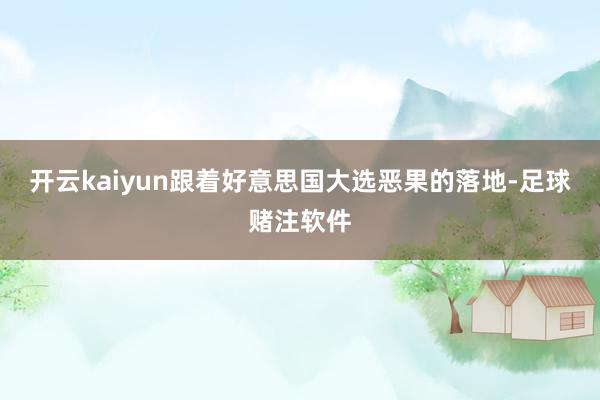 开云kaiyun　　跟着好意思国大选恶果的落地-足球赌注软件