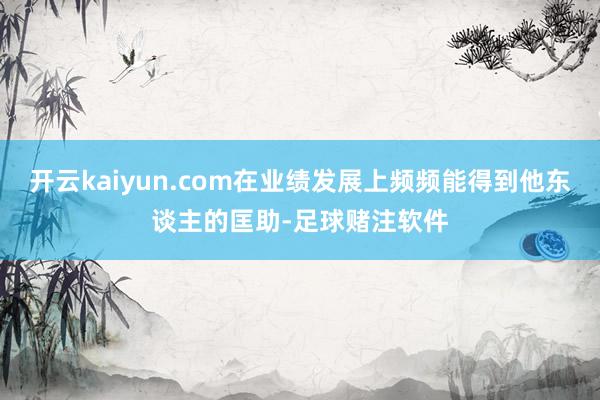 开云kaiyun.com在业绩发展上频频能得到他东谈主的匡助-足球赌注软件
