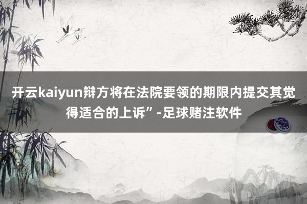 开云kaiyun辩方将在法院要领的期限内提交其觉得适合的上诉”-足球赌注软件