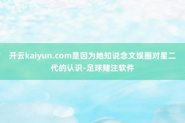 开云kaiyun.com是因为她知说念文娱圈对星二代的认识-足球赌注软件