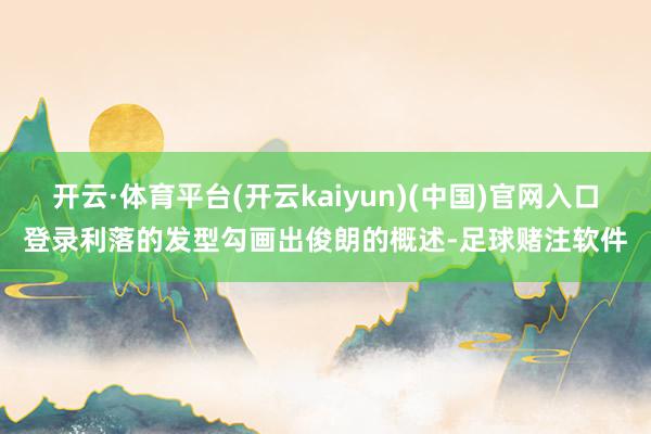 开云·体育平台(开云kaiyun)(中国)官网入口登录利落的发型勾画出俊朗的概述-足球赌注软件