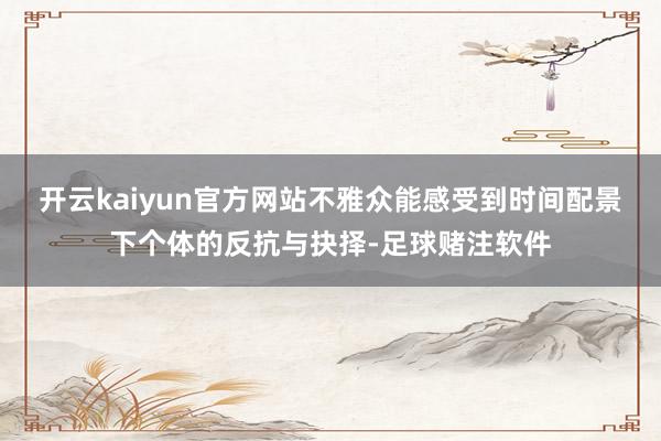 开云kaiyun官方网站不雅众能感受到时间配景下个体的反抗与抉择-足球赌注软件