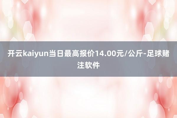 开云kaiyun当日最高报价14.00元/公斤-足球赌注软件