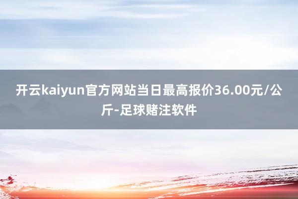 开云kaiyun官方网站当日最高报价36.00元/公斤-足球赌注软件