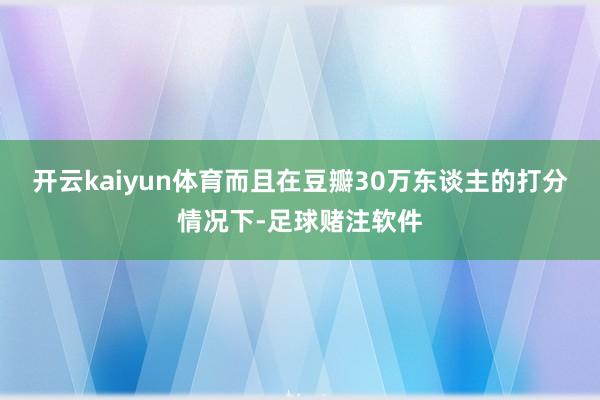 开云kaiyun体育而且在豆瓣30万东谈主的打分情况下-足球赌注软件