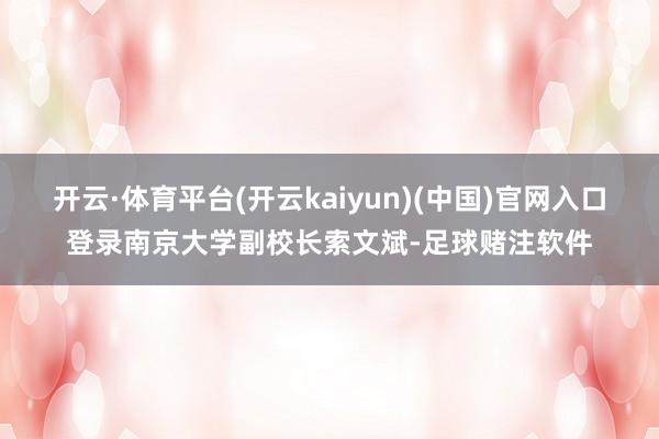 开云·体育平台(开云kaiyun)(中国)官网入口登录南京大学副校长索文斌-足球赌注软件