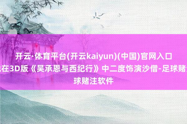 开云·体育平台(开云kaiyun)(中国)官网入口登录他在3D版《吴承恩与西纪行》中二度饰演沙僧-足球赌注软件