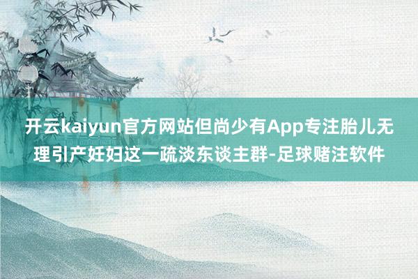 开云kaiyun官方网站但尚少有App专注胎儿无理引产妊妇这一疏淡东谈主群-足球赌注软件