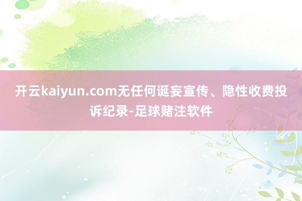 开云kaiyun.com无任何诞妄宣传、隐性收费投诉纪录-足球赌注软件