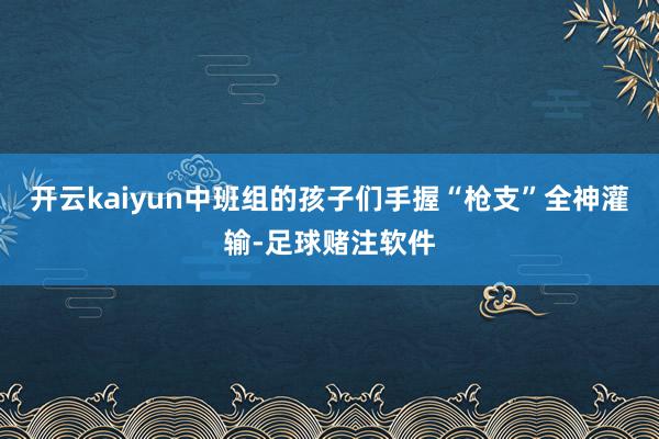 开云kaiyun中班组的孩子们手握“枪支”全神灌输-足球赌注软件