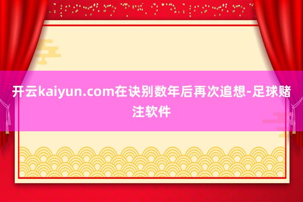开云kaiyun.com在诀别数年后再次追想-足球赌注软件