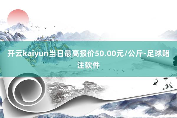 开云kaiyun当日最高报价50.00元/公斤-足球赌注软件