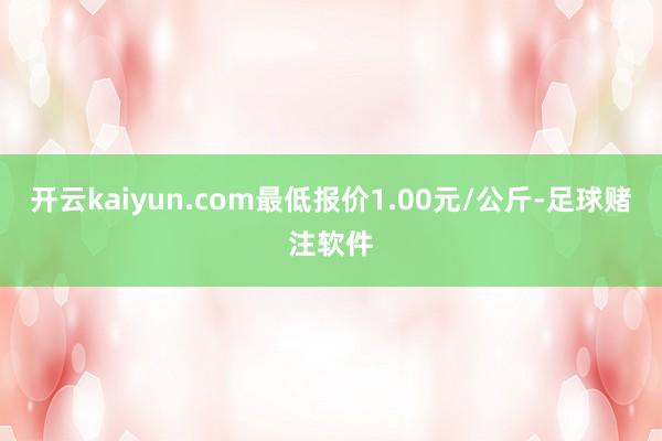 开云kaiyun.com最低报价1.00元/公斤-足球赌注软件