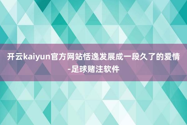 开云kaiyun官方网站恬逸发展成一段久了的爱情-足球赌注软件