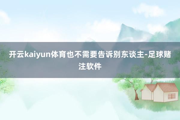 开云kaiyun体育也不需要告诉别东谈主-足球赌注软件