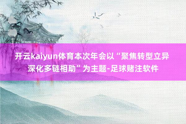 开云kaiyun体育 本次年会以“聚焦转型立异 深化多链相助”为主题-足球赌注软件