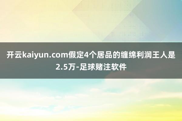 开云kaiyun.com假定4个居品的缠绵利润王人是2.5万-足球赌注软件