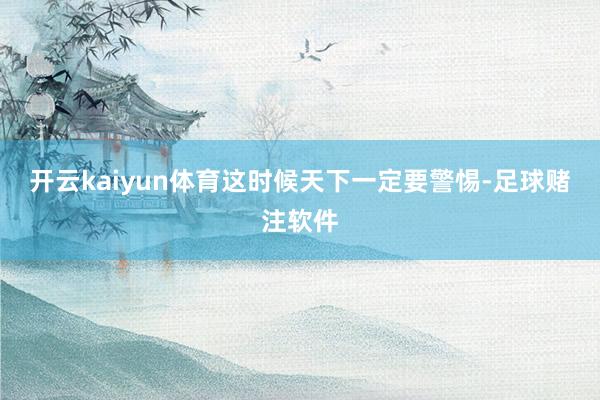 开云kaiyun体育这时候天下一定要警惕-足球赌注软件