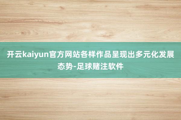 开云kaiyun官方网站各样作品呈现出多元化发展态势-足球赌注软件