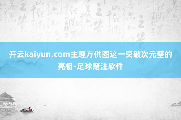 开云kaiyun.com主理方供图这一突破次元壁的亮相-足球赌注软件