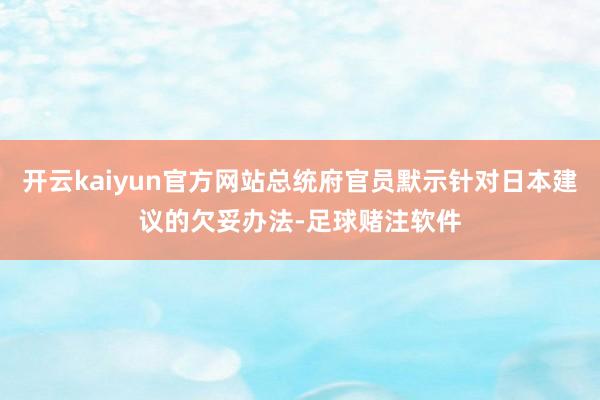 开云kaiyun官方网站总统府官员默示针对日本建议的欠妥办法-足球赌注软件