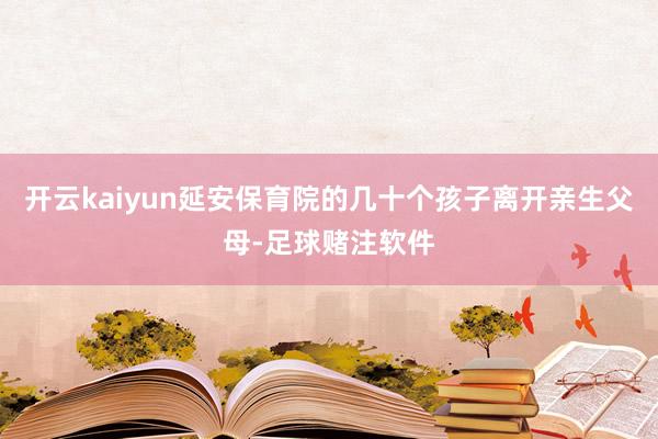 开云kaiyun延安保育院的几十个孩子离开亲生父母-足球赌注软件