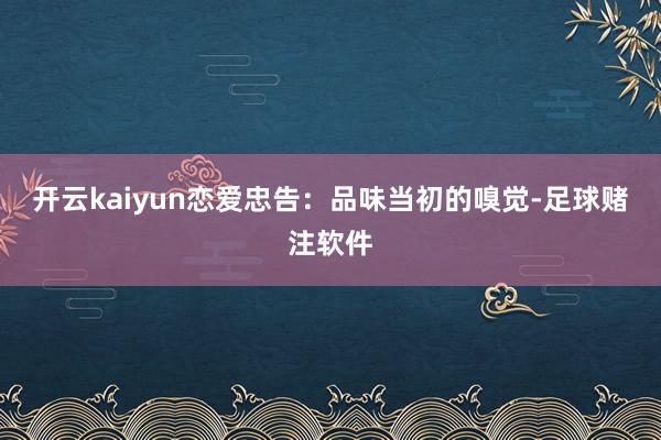 开云kaiyun恋爱忠告：品味当初的嗅觉-足球赌注软件