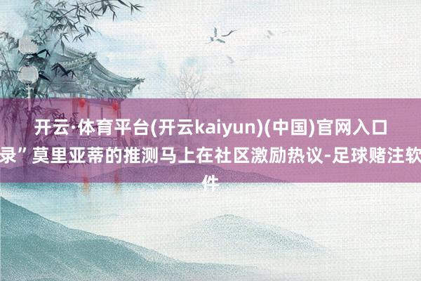 开云·体育平台(开云kaiyun)(中国)官网入口登录”莫里亚蒂的推测马上在社区激励热议-足球赌注软件