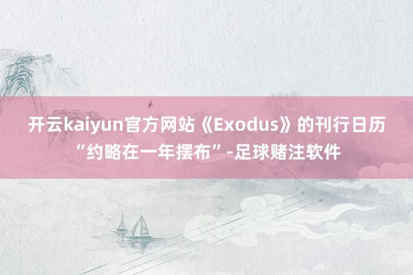 开云kaiyun官方网站《Exodus》的刊行日历“约略在一年摆布”-足球赌注软件