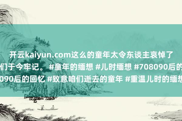 开云kaiyun.com这么的童年太令东谈主哀悼了，每一个画面王人让咱们于今牢记。 #童年的缅想 #儿时缅想 #708090后的回忆 #致意咱们逝去的童年 #重温儿时的缅想-足球赌注软件