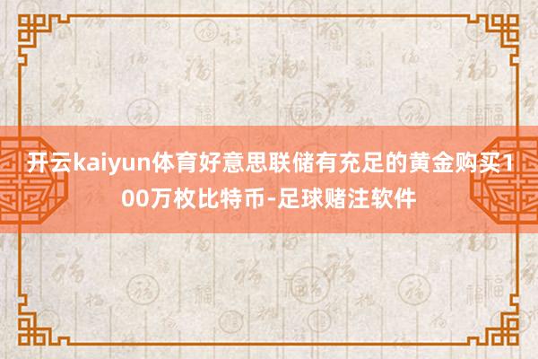 开云kaiyun体育好意思联储有充足的黄金购买100万枚比特币-足球赌注软件