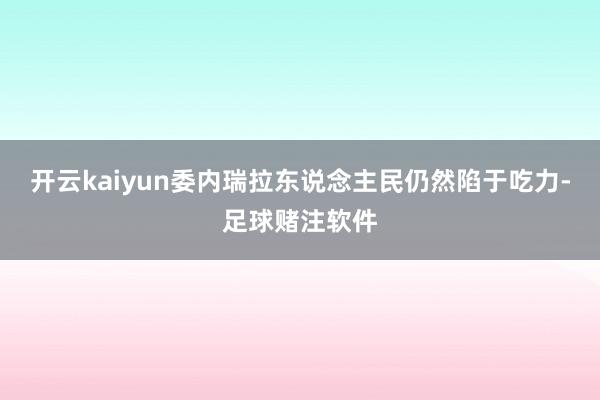 开云kaiyun委内瑞拉东说念主民仍然陷于吃力-足球赌注软件
