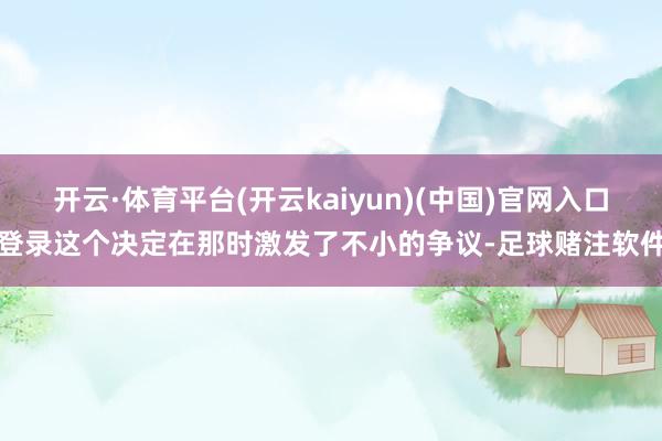 开云·体育平台(开云kaiyun)(中国)官网入口登录这个决定在那时激发了不小的争议-足球赌注软件