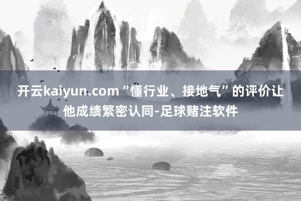 开云kaiyun.com“懂行业、接地气”的评价让他成绩繁密认同-足球赌注软件