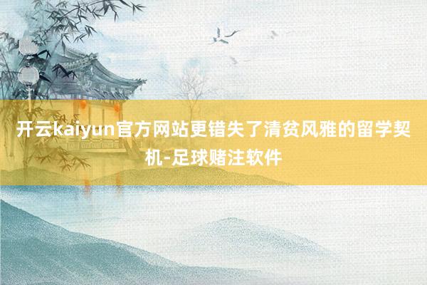 开云kaiyun官方网站更错失了清贫风雅的留学契机-足球赌注软件