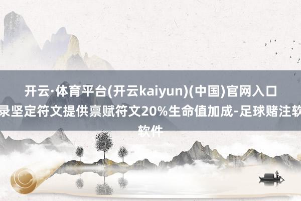 开云·体育平台(开云kaiyun)(中国)官网入口登录坚定符文提供禀赋符文20%生命值加成-足球赌注软件