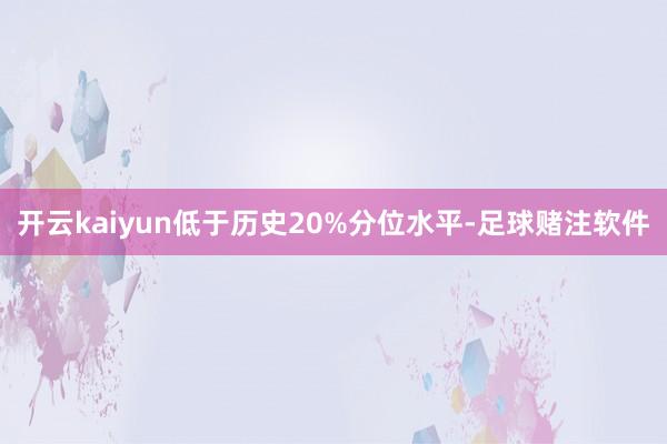 开云kaiyun低于历史20%分位水平-足球赌注软件