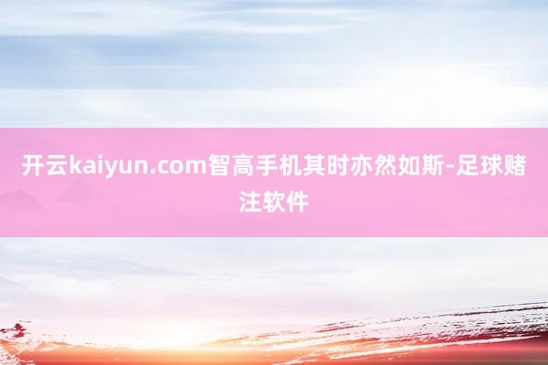 开云kaiyun.com智高手机其时亦然如斯-足球赌注软件