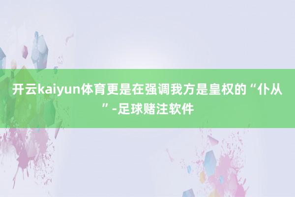 开云kaiyun体育更是在强调我方是皇权的“仆从”-足球赌注软件