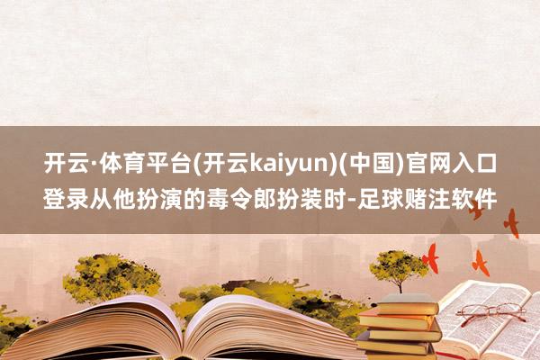 开云·体育平台(开云kaiyun)(中国)官网入口登录从他扮演的毒令郎扮装时-足球赌注软件