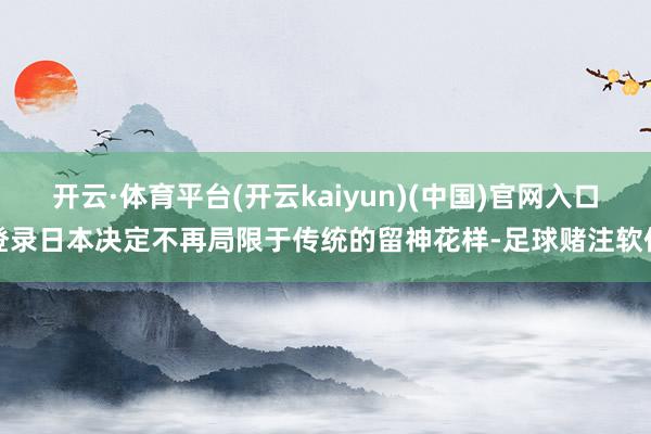 开云·体育平台(开云kaiyun)(中国)官网入口登录日本决定不再局限于传统的留神花样-足球赌注软件