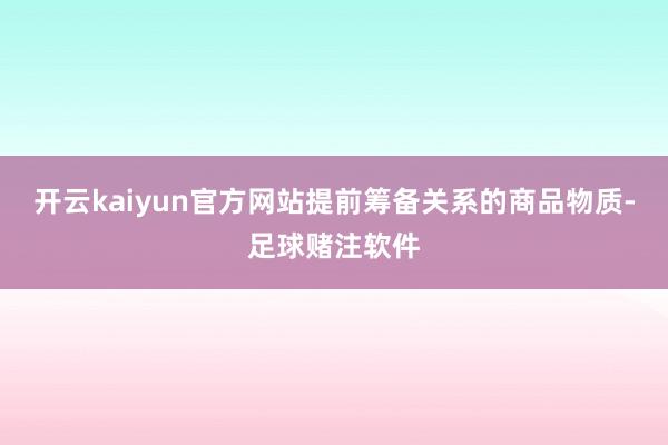 开云kaiyun官方网站提前筹备关系的商品物质-足球赌注软件